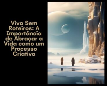 Viva Sem Roteiros: A Importância de Abraçar a Vida como um Processo Criativo 3