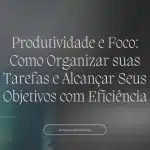 Produtividade e Foco: Como Organizar suas Tarefas e Alcançar Seus Objetivos com Eficiência 9