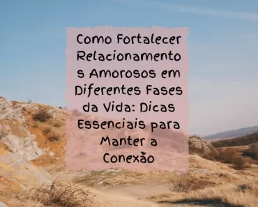 Como Fortalecer Relacionamentos Amorosos em Diferentes Fases da Vida: Dicas Essenciais para Manter a Conexão 1